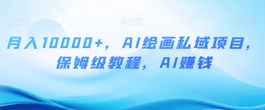 月入10000+，AI绘画私域项目，保姆级教程，AI赚钱【揭秘】-生财有道