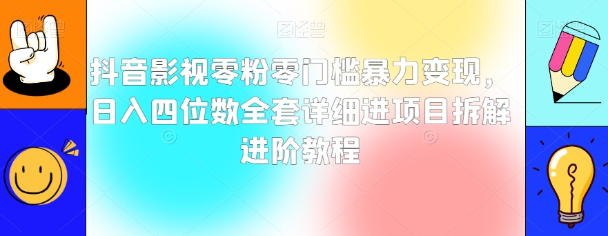 抖音影视零粉零门槛暴力变现，日入四位数全套详细进项目拆解进阶教程【揭秘】-生财有道
