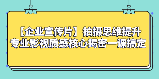 （8199期）【企业 宣传片】拍摄思维提升专业影视质感核心揭密一课搞定-生财有道