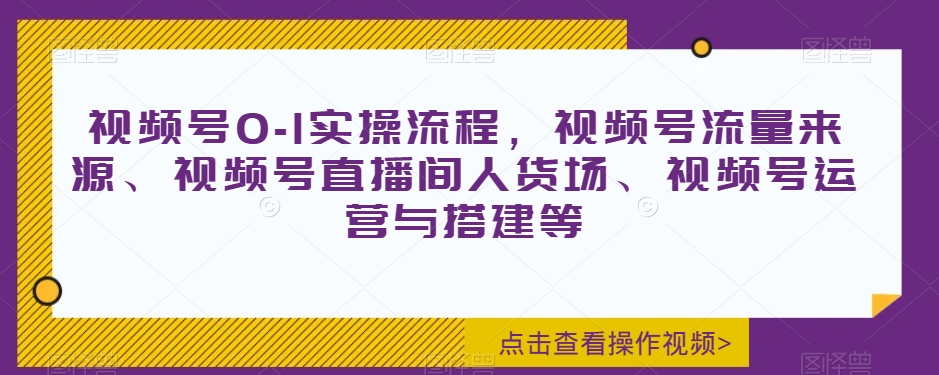 视频号0-1实操流程，视频号流量来源、视频号直播间人货场、视频号运营与搭建等-生财有道