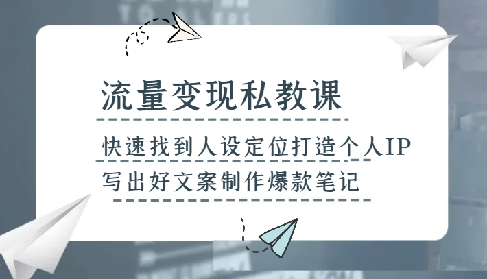 流量变现私教课，快速找到人设定位打造个人IP，写出好文案制作爆款笔记-生财有道