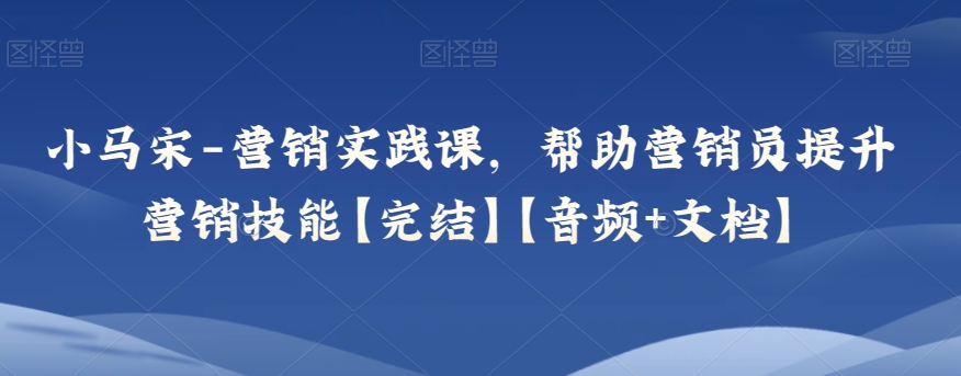 小马宋-营销实践课，帮助营销员提升营销技能【完结】【音频+文档】-生财有道