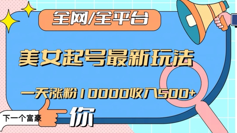 全网，全平台，美女起号最新玩法一天涨粉10000收入500+【揭秘】-生财有道