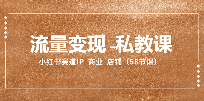 （8211期）流量变现-私教课：小红书赛道IP  商业  店铺（58节课）-生财有道