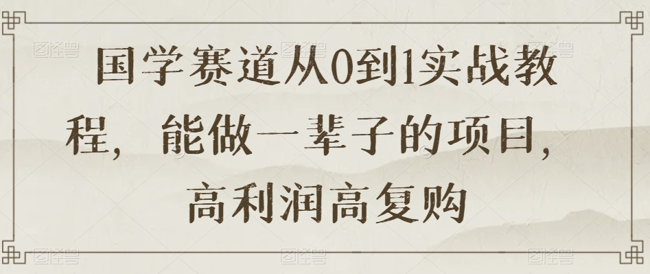 国学赛道从0到1实战教程，能做一辈子的项目，高利润高复购-生财有道