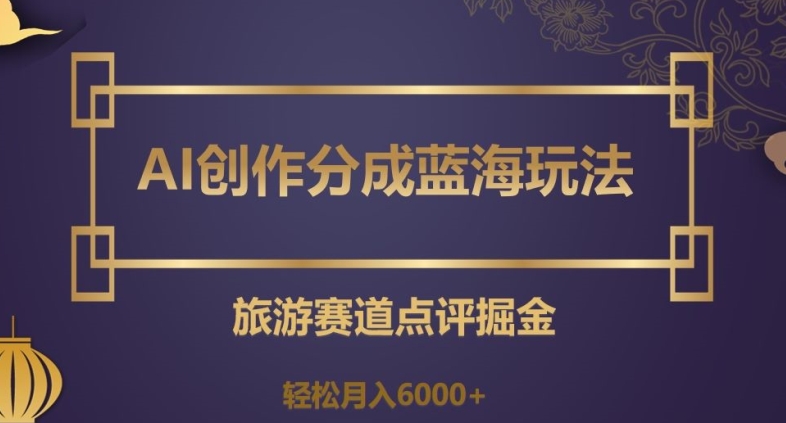 AI创作分成蓝海玩法，旅游赛道点评掘金，轻松月入6000+【揭秘】-生财有道