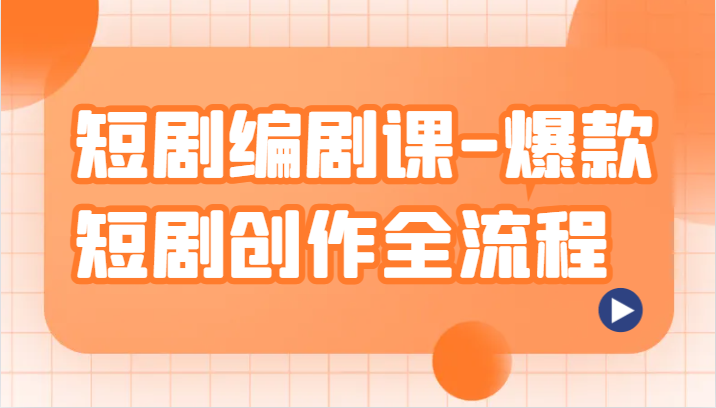 短剧编剧课-爆款短剧创作全流程，涵盖几乎所有短剧创作相关的知识和技巧-生财有道