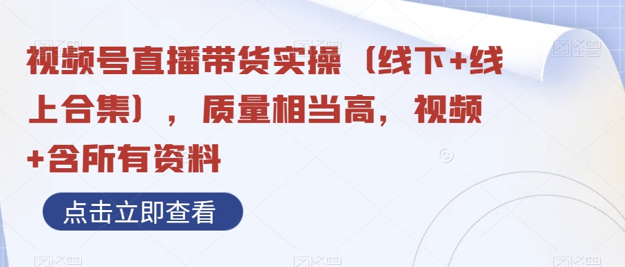 视频号直播带货实操（线下+线上合集），质量相当高，视频+含所有资料-生财有道