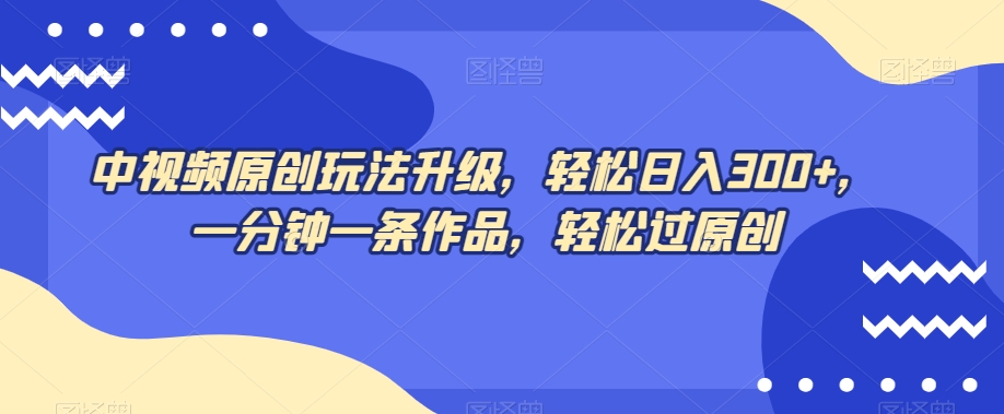 中视频原创玩法升级，轻松日入300+，一分钟一条作品，轻松过原创【揭秘】-生财有道