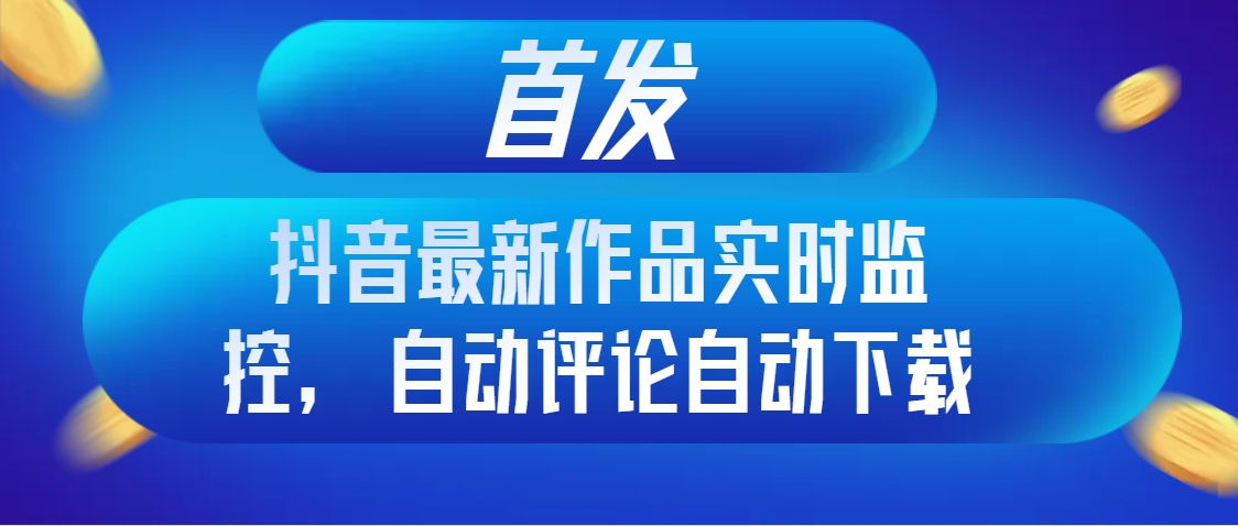 （8238期）首发抖音最新作品实时监控，自动评论自动下载-生财有道