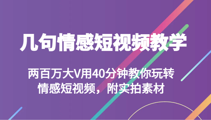 几句情感短视频教学 两百万大V用40分钟教你玩转情感短视频，附实拍素材-生财有道