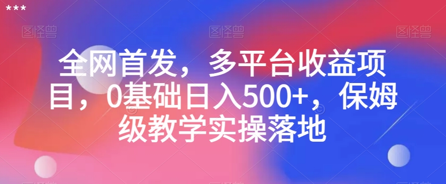 全网首发，多平台收益项目，0基础日入500+，保姆级教学实操落地【揭秘】-生财有道