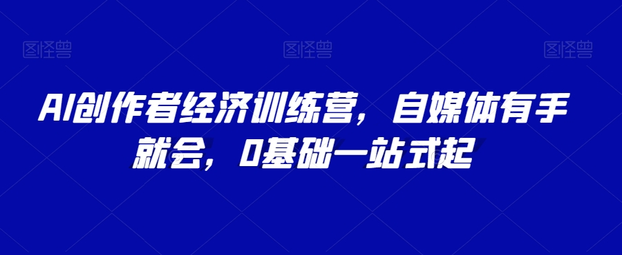 AI创作者经济训练营，自媒体有手就会，0基础一站式起-生财有道