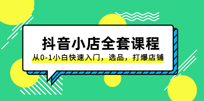 （8245期）抖音小店-全套课程，从0-1小白快速入门，选品，打爆店铺（131节课）-生财有道