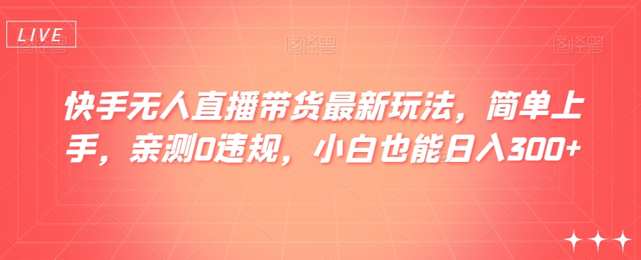 快手无人直播带货最新玩法，简单上手，亲测0违规，小白也能日入300+【揭秘】-生财有道