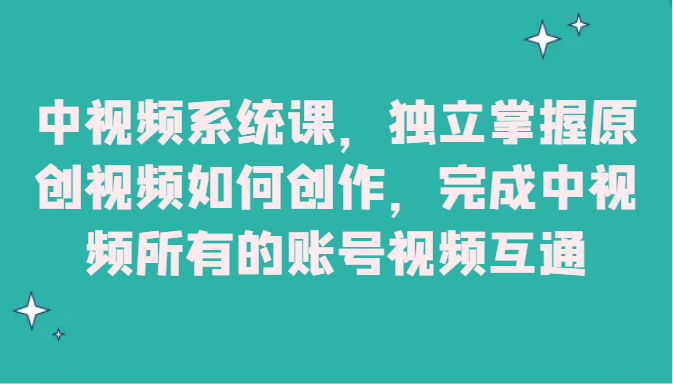 中视频系统课，独立掌握原创视频如何创作，完成中视频所有的账号视频互通-生财有道