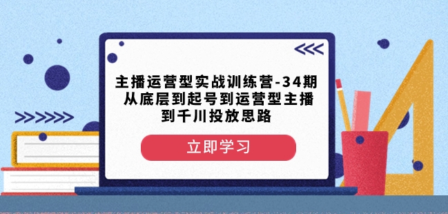 主播运营型实战训练营-第34期从底层到起号到运营型主播到千川投放思路-生财有道