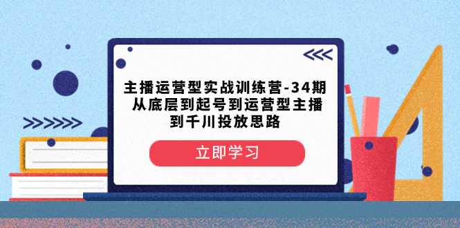（8256期）主播运营型实战训练营-第34期  从底层到起号到运营型主播到千川投放思路-生财有道
