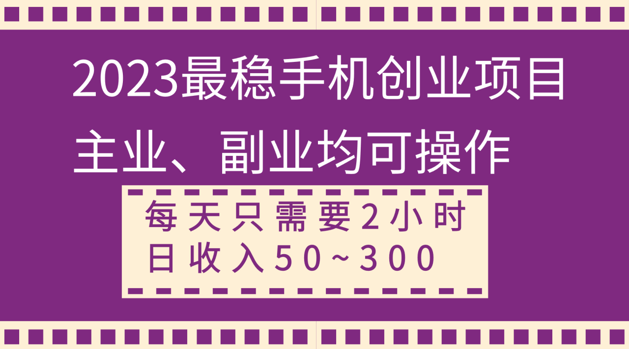 （8267期）2023最稳手机创业项目，主业、副业均可操作，每天只需2小时，日收入50~300+-生财有道