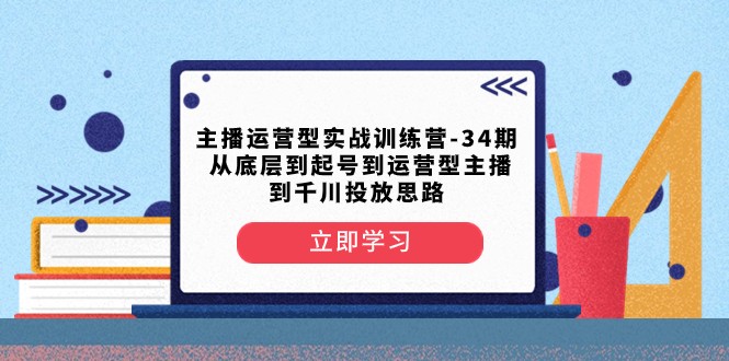 主播运营型实战训练营-第34期 从底层到起号到运营型主播到千川投放思路-生财有道