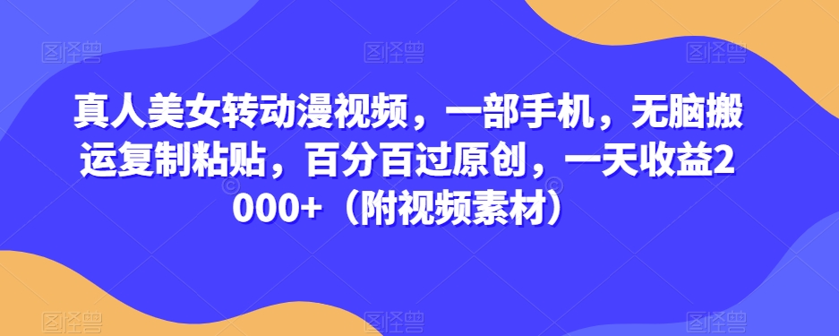真人美女转动漫视频，一部手机，无脑搬运复制粘贴，百分百过原创，一天收益2000+（附视频素材）【揭秘】-生财有道