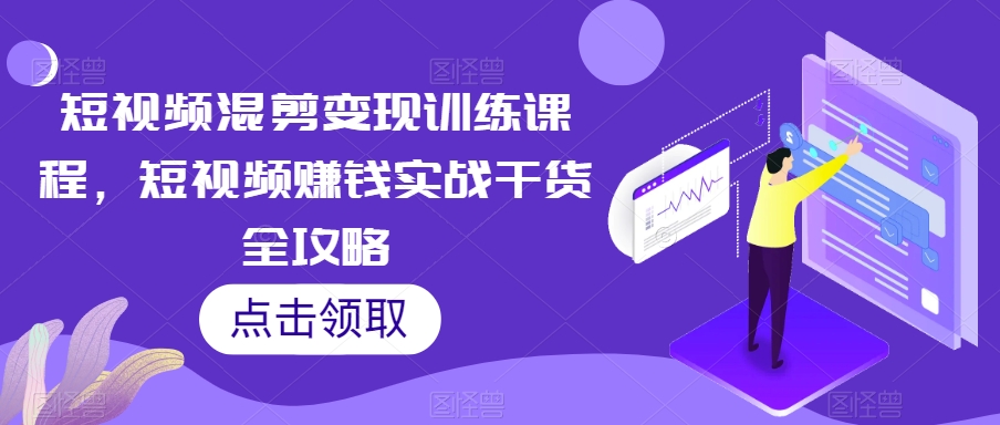 短视频混剪变现训练课程，短视频赚钱实战干货全攻略-生财有道