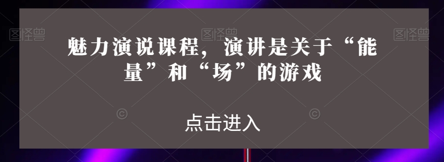 魅力演说课程，演讲是关于“能量”和“场”的游戏-生财有道