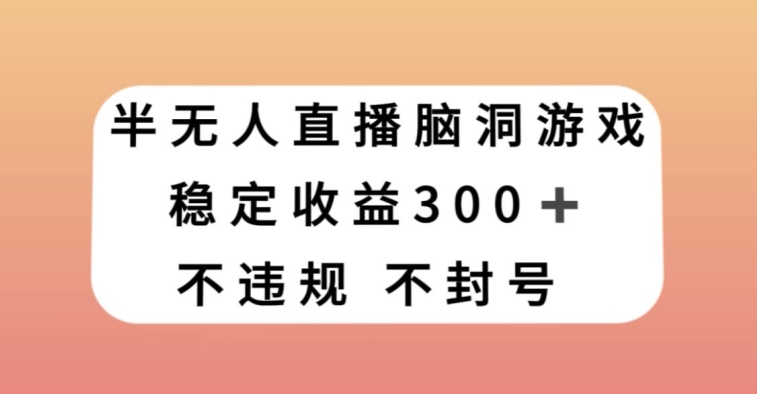 半无人直播脑洞小游戏，每天收入300+，保姆式教学小白轻松上手【揭秘】-生财有道