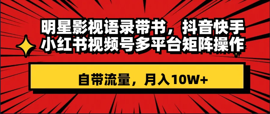 （8275期）明星影视语录带书 抖音快手小红书视频号多平台矩阵操作，自带流量 月入10W+-生财有道