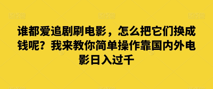 谁都爱追剧刷电影，怎么把它们换成钱呢？我来教你简单操作靠国内外电影日入过千【揭秘】-生财有道