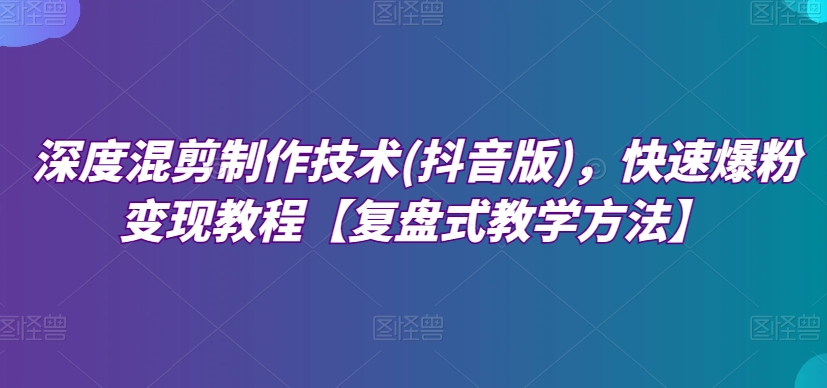 深度混剪制作技术(抖音版)，快速爆粉变现教程【复盘式教学方法】-生财有道