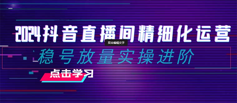 2024抖音直播间精细化运营：稳号放量实操进阶 选品/排品/起号/随心推/千川付费投放-生财有道