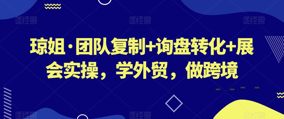 琼姐·团队复制+询盘转化+展会实操，学外贸，做跨境-生财有道