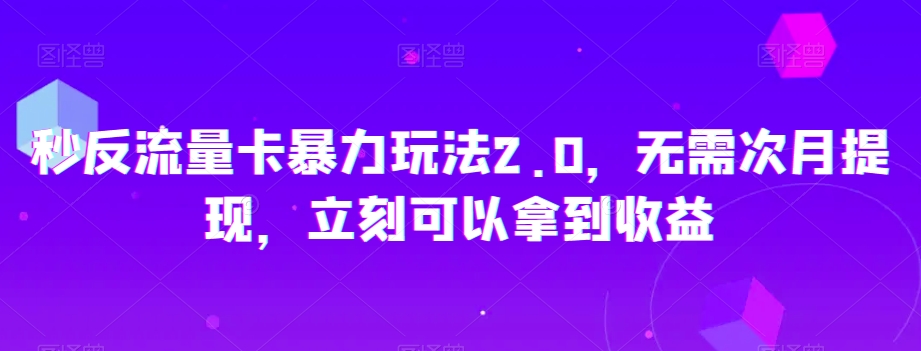 秒反流量卡暴力玩法2.0，无需次月提现，立刻可以拿到收益【揭秘】-生财有道
