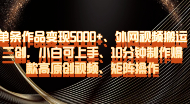 单条作品变现5000+、外网视频搬运二创，小白可上手，10分钟制作爆款高原创视频，矩阵操作【揭秘】-生财有道
