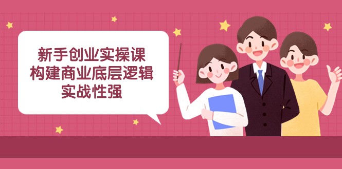 新手创业实操课：构建商业底层逻辑，实战性强（45节课）-生财有道