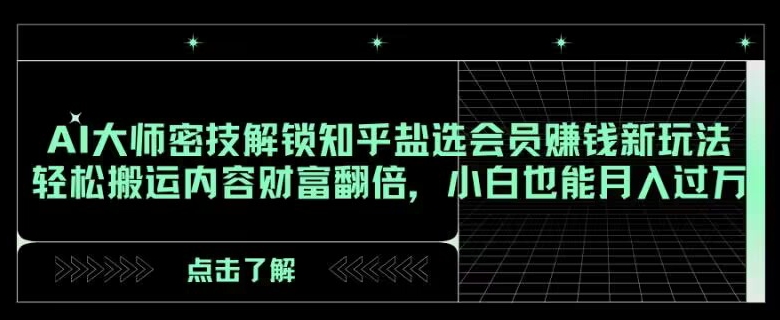 AI大师密技解锁知乎盐选会员赚钱新玩法，轻松搬运内容财富翻倍，小白也能月入过万【揭秘】-生财有道