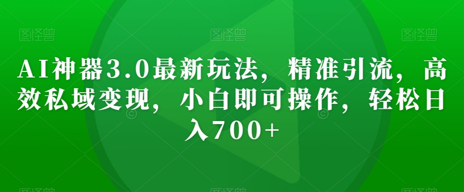 AI神器3.0最新玩法，精准引流，高效私域变现，小白即可操作，轻松日入700+【揭秘】-生财有道