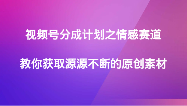 视频号分成计划之情感赛道，教你获取源源不断的原创素材-生财有道