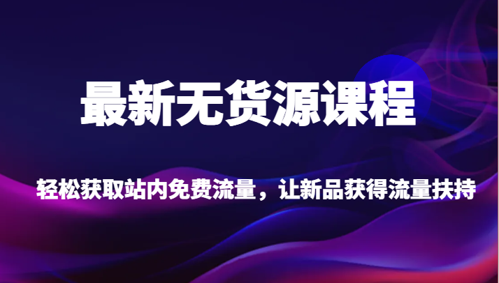 最新无货源课程，轻松获取站内免费流量，让新品获得流量扶持（更新）-生财有道