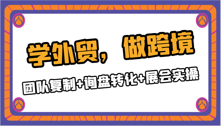 学外贸，做跨境：团队复制+询盘转化+展会实操-生财有道