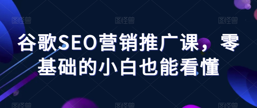 谷歌SEO营销推广课，零基础的小白也能看懂-生财有道