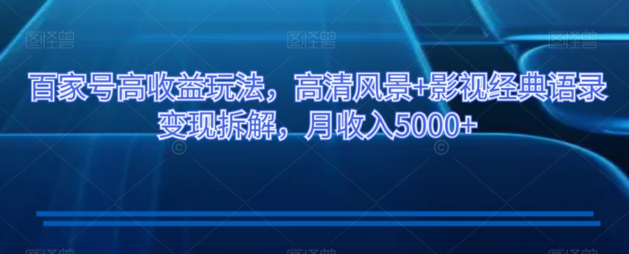 百家号高收益玩法，高清风景+影视经典语录变现拆解，月收入5000+【揭秘】-生财有道