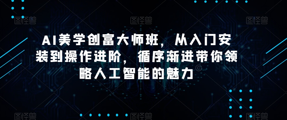 AI美学创富大师班，从入门安装到操作进阶，循序渐进带你领略人工智能的魅力-生财有道
