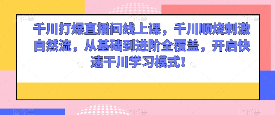千川打爆直播间线上课，千川顺烧刺激自然流，从基础到进阶全覆盖，开启快速干川学习模式！-生财有道