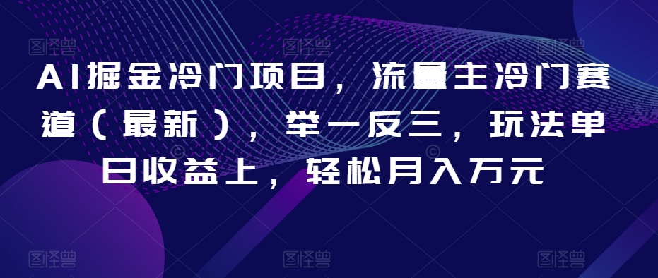 AI掘金冷门项目，流量主冷门赛道（最新），举一反三，玩法单日收益上，轻松月入万元【揭秘】-生财有道