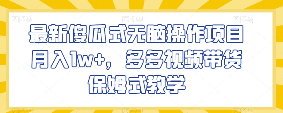最新傻瓜式无脑操作项目月入1w+，多多视频带货保姆式教学【揭秘】-生财有道