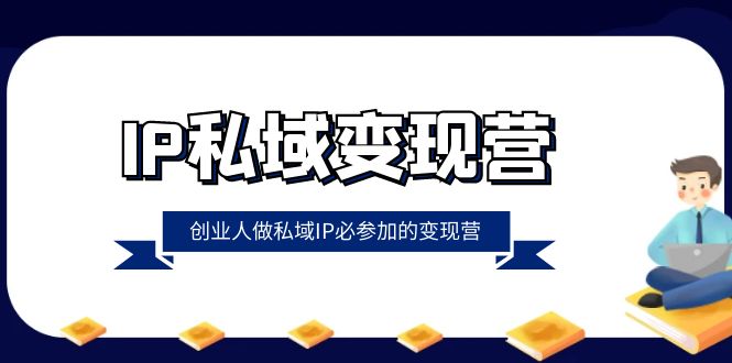 IP私域变现营，创业人做私域IP必参加的变现营（22节课）-生财有道