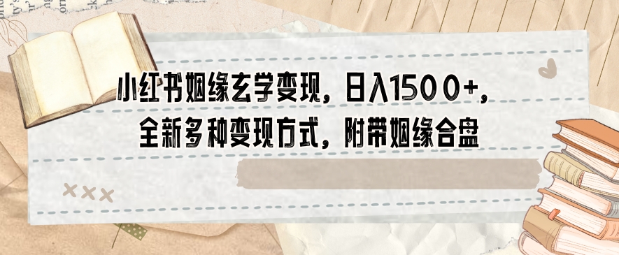 小红书姻缘玄学变现，日入1500+，全新多种变现方式，附带姻缘合盘【揭秘】-生财有道