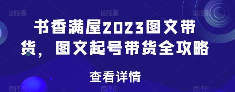 书香满屋2023图文带货,图文起号带货全攻略-生财有道